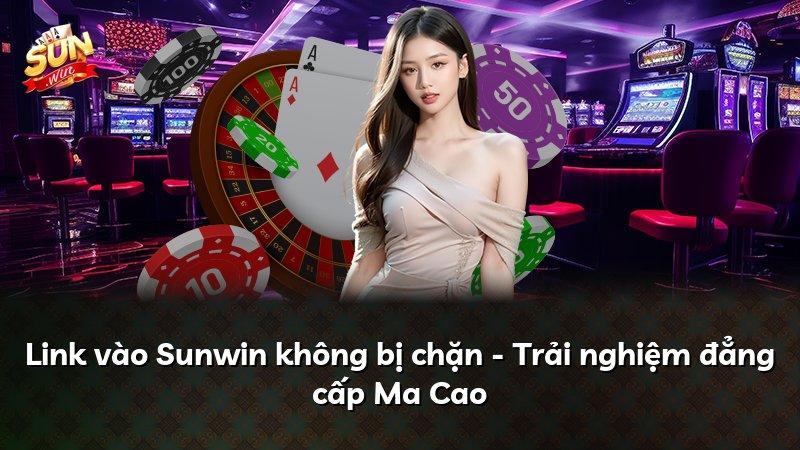 Link vào Sunwin không bị chặn - Trải nghiệm đẳng cấp Ma Cao